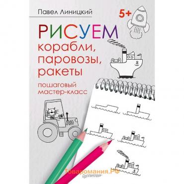 Рисуем корабли, паровозы, ракеты: пошаговый мастер-класс. Линицкий П. С.